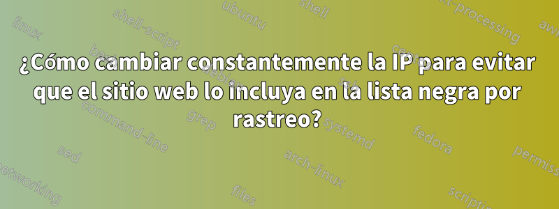 ¿Cómo cambiar constantemente la IP para evitar que el sitio web lo incluya en la lista negra por rastreo?