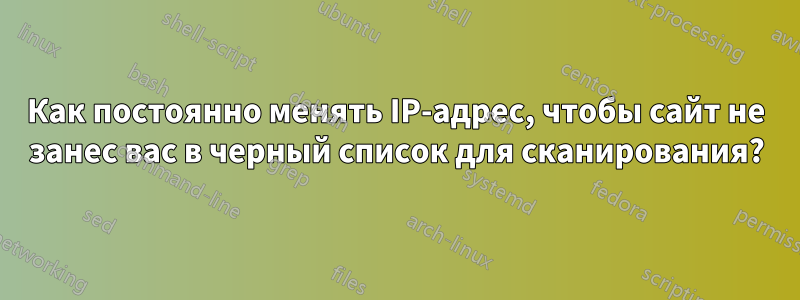 Как постоянно менять IP-адрес, чтобы сайт не занес вас в черный список для сканирования?