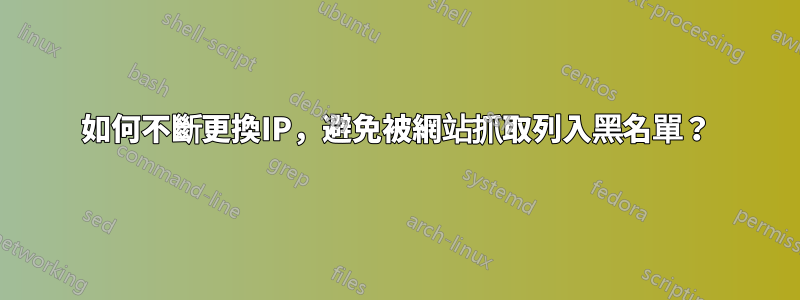 如何不斷更換IP，避免被網站抓取列入黑名單？