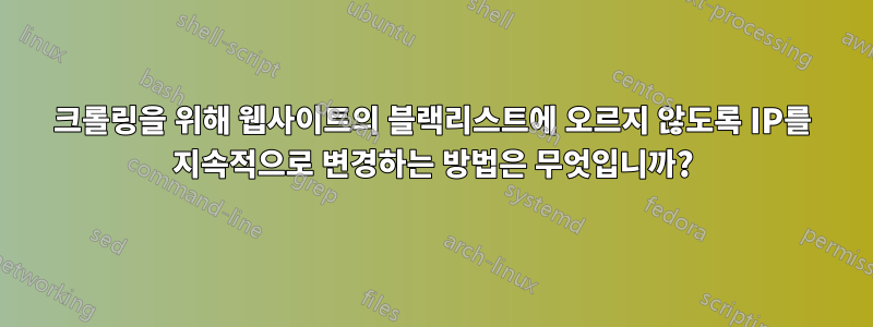 크롤링을 위해 웹사이트의 블랙리스트에 오르지 않도록 IP를 지속적으로 변경하는 방법은 무엇입니까?