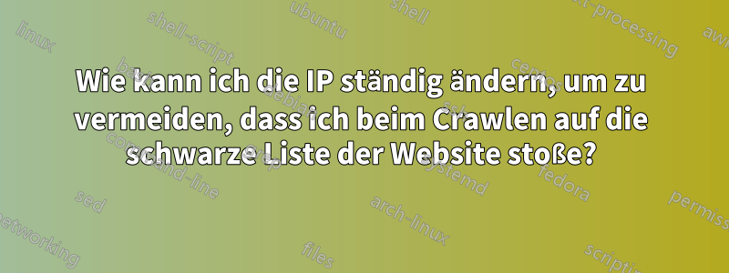 Wie kann ich die IP ständig ändern, um zu vermeiden, dass ich beim Crawlen auf die schwarze Liste der Website stoße?