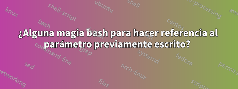 ¿Alguna magia bash para hacer referencia al parámetro previamente escrito?
