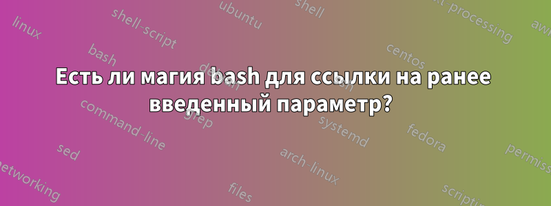 Есть ли магия bash для ссылки на ранее введенный параметр? 