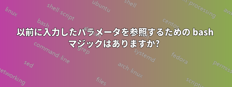 以前に入力したパラメータを参照するための bash マジックはありますか? 