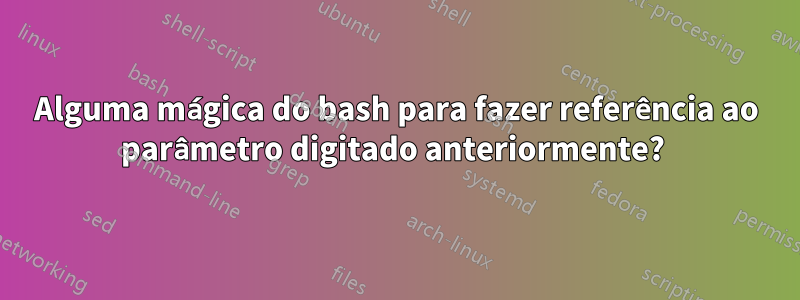 Alguma mágica do bash para fazer referência ao parâmetro digitado anteriormente? 