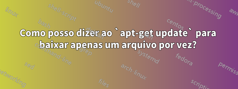 Como posso dizer ao `apt-get update` para baixar apenas um arquivo por vez?
