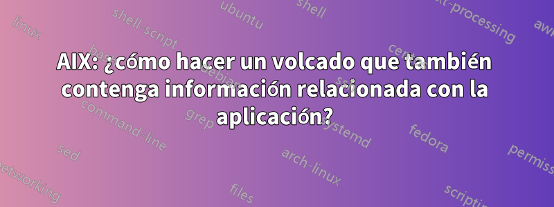 AIX: ¿cómo hacer un volcado que también contenga información relacionada con la aplicación?