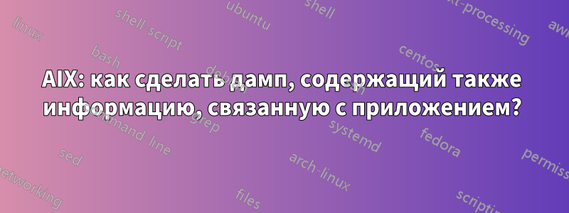 AIX: как сделать дамп, содержащий также информацию, связанную с приложением?