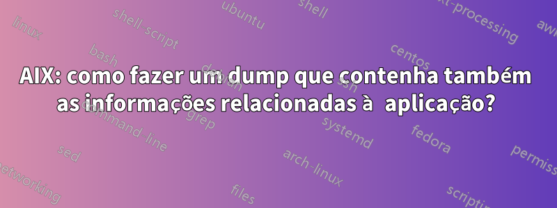 AIX: como fazer um dump que contenha também as informações relacionadas à aplicação?