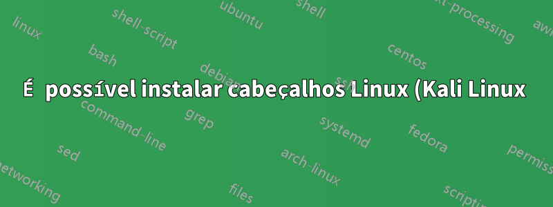 É possível instalar cabeçalhos Linux (Kali Linux)?