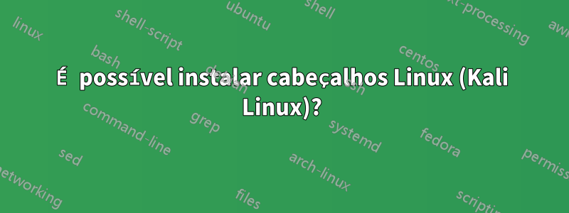 É possível instalar cabeçalhos Linux (Kali Linux)?
