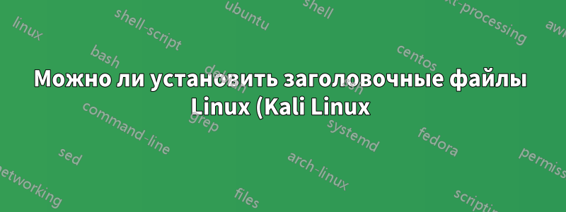Можно ли установить заголовочные файлы Linux (Kali Linux)?