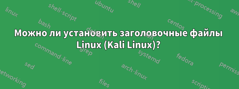 Можно ли установить заголовочные файлы Linux (Kali Linux)?