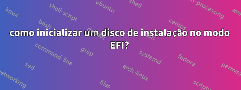 como inicializar um disco de instalação no modo EFI?