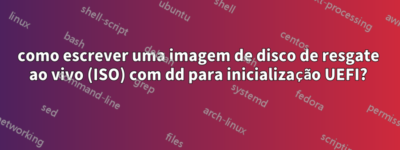 como escrever uma imagem de disco de resgate ao vivo (ISO) com dd para inicialização UEFI?