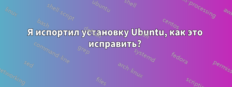 Я испортил установку Ubuntu, как это исправить?