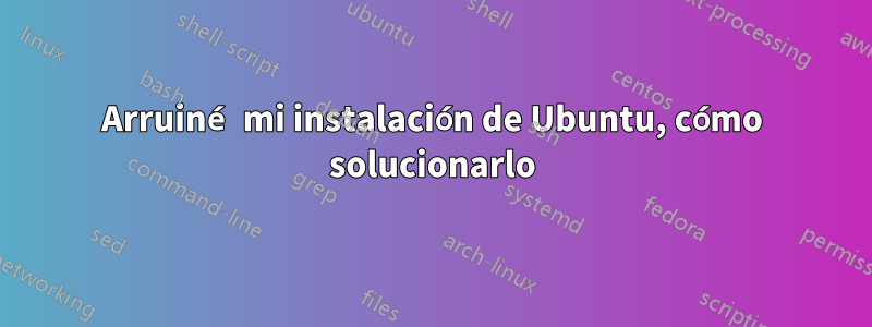Arruiné mi instalación de Ubuntu, cómo solucionarlo