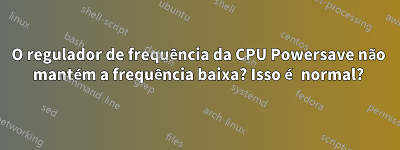 O regulador de frequência da CPU Powersave não mantém a frequência baixa? Isso é normal?
