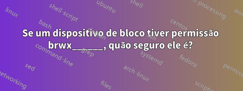 Se um dispositivo de bloco tiver permissão brwx______, quão seguro ele é?