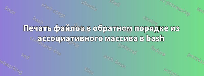 Печать файлов в обратном порядке из ассоциативного массива в bash