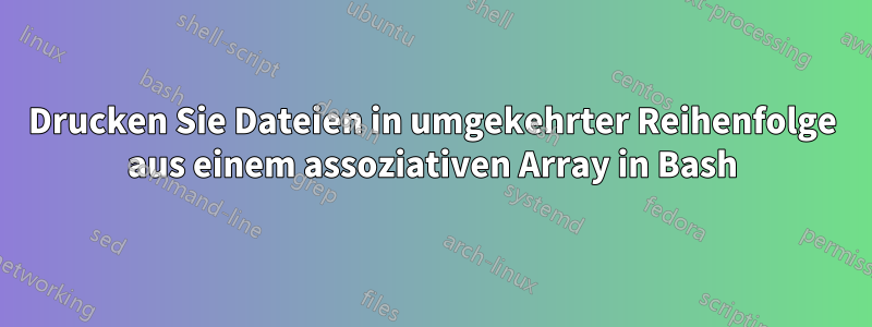 Drucken Sie Dateien in umgekehrter Reihenfolge aus einem assoziativen Array in Bash