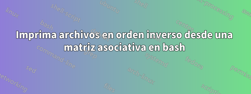 Imprima archivos en orden inverso desde una matriz asociativa en bash