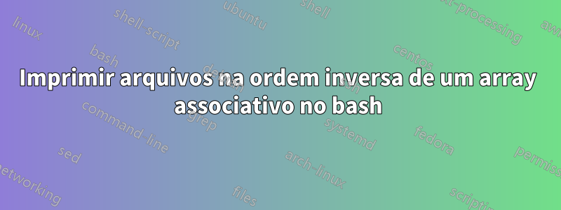 Imprimir arquivos na ordem inversa de um array associativo no bash