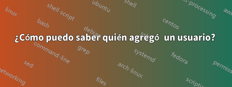 ¿Cómo puedo saber quién agregó un usuario?