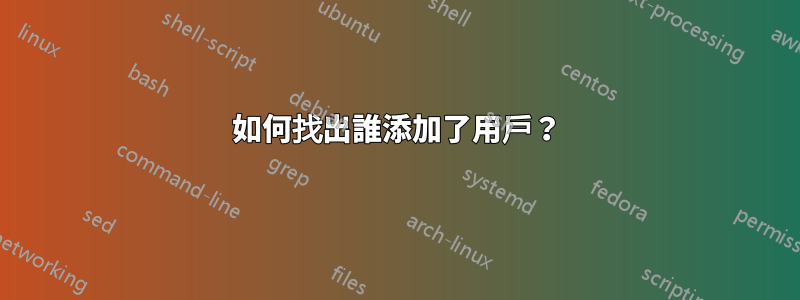 如何找出誰添加了用戶？