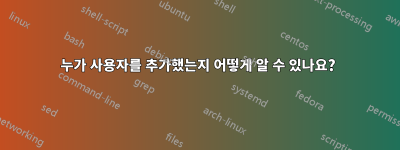 누가 사용자를 추가했는지 어떻게 알 수 있나요?