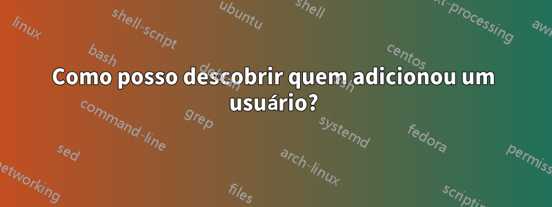 Como posso descobrir quem adicionou um usuário?