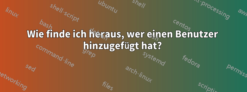 Wie finde ich heraus, wer einen Benutzer hinzugefügt hat?