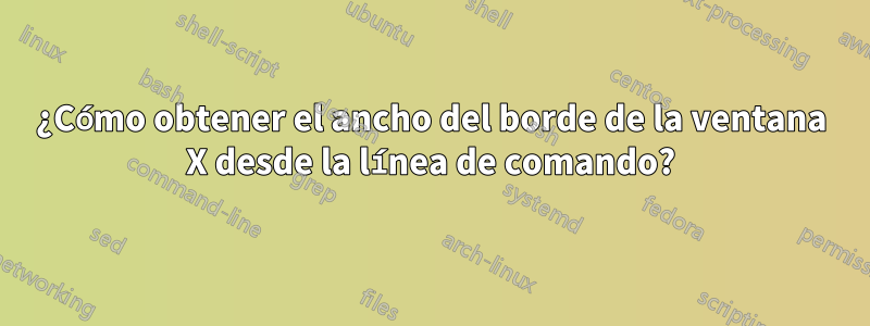 ¿Cómo obtener el ancho del borde de la ventana X desde la línea de comando?
