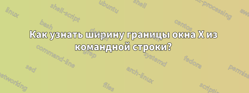 Как узнать ширину границы окна X из командной строки?