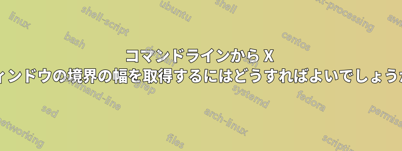 コマンドラインから X ウィンドウの境界の幅を取得するにはどうすればよいでしょうか?