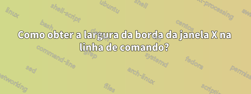 Como obter a largura da borda da janela X na linha de comando?