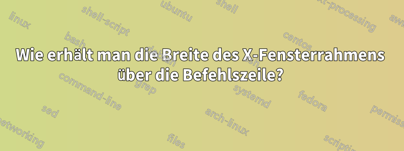 Wie erhält man die Breite des X-Fensterrahmens über die Befehlszeile?