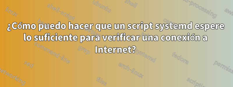 ¿Cómo puedo hacer que un script systemd espere lo suficiente para verificar una conexión a Internet?