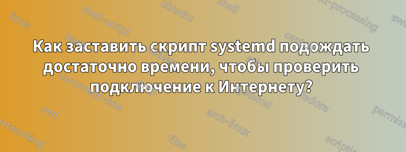 Как заставить скрипт systemd подождать достаточно времени, чтобы проверить подключение к Интернету?