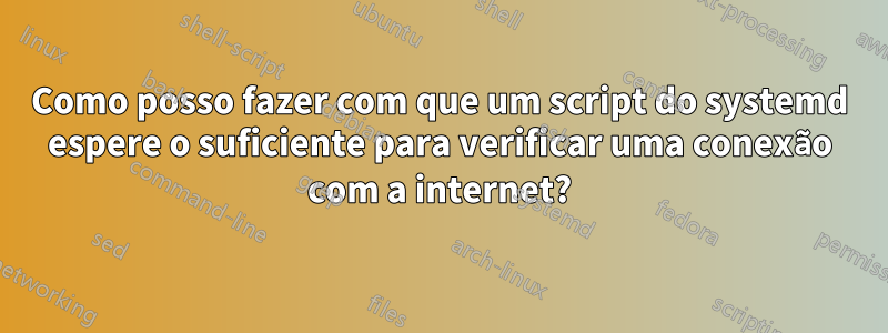 Como posso fazer com que um script do systemd espere o suficiente para verificar uma conexão com a internet?