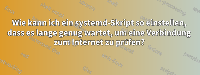 Wie kann ich ein systemd-Skript so einstellen, dass es lange genug wartet, um eine Verbindung zum Internet zu prüfen?