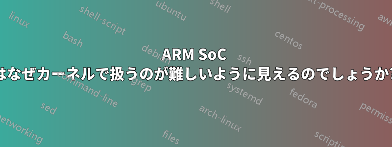 ARM SoC はなぜカーネルで扱うのが難しいように見えるのでしょうか?