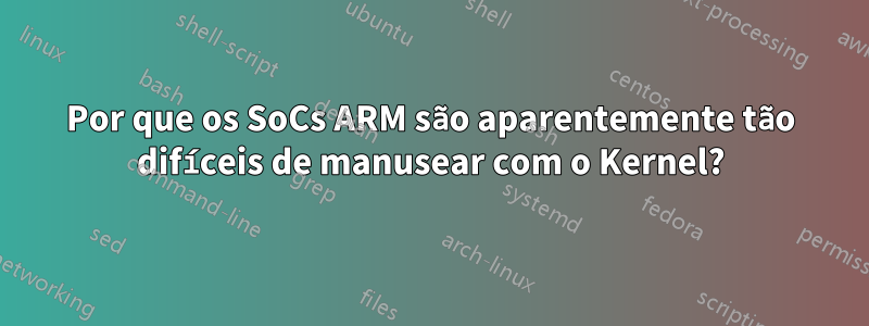Por que os SoCs ARM são aparentemente tão difíceis de manusear com o Kernel?