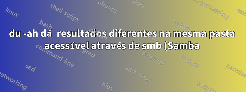 du -ah dá resultados diferentes na mesma pasta acessível através de smb (Samba)
