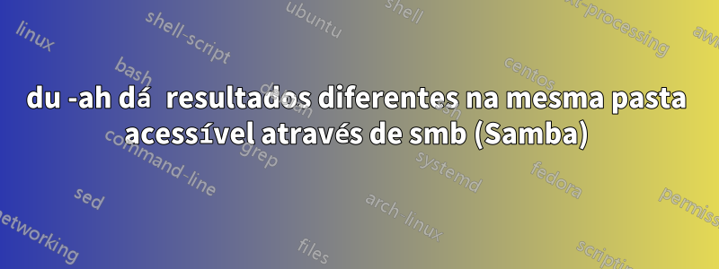 du -ah dá resultados diferentes na mesma pasta acessível através de smb (Samba)