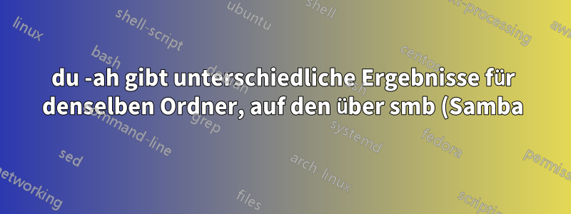 du -ah gibt unterschiedliche Ergebnisse für denselben Ordner, auf den über smb (Samba) zugegriffen werden kann