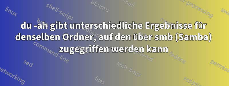 du -ah gibt unterschiedliche Ergebnisse für denselben Ordner, auf den über smb (Samba) zugegriffen werden kann