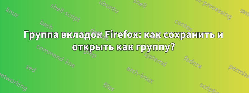 Группа вкладок Firefox: как сохранить и открыть как группу?