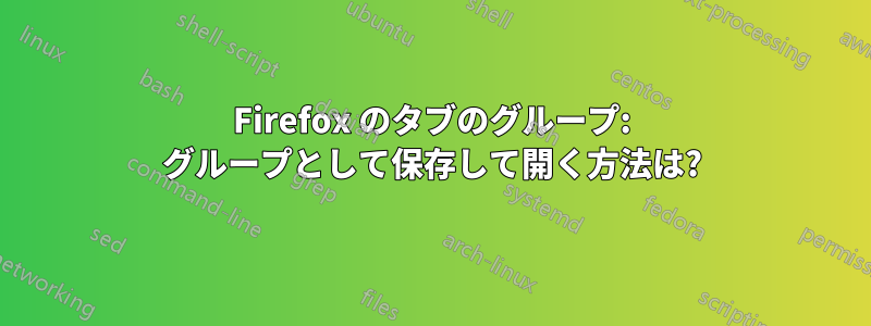 Firefox のタブのグループ: グループとして保存して開く方法は?