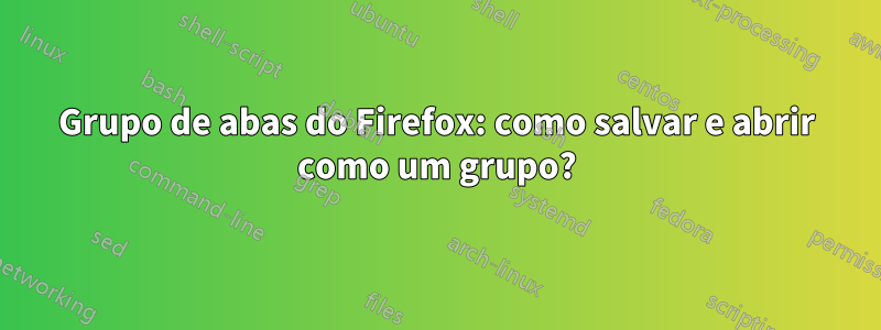 Grupo de abas do Firefox: como salvar e abrir como um grupo?